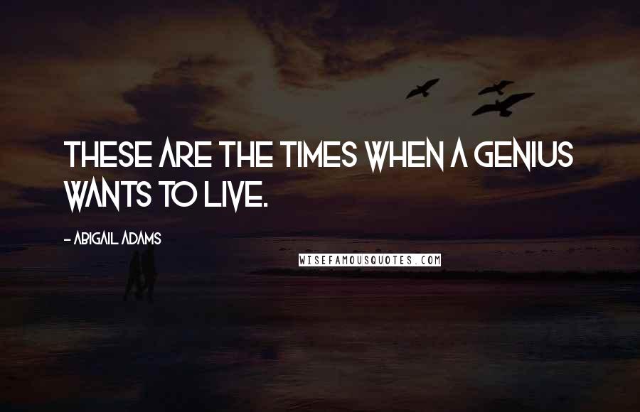 Abigail Adams Quotes: These are the times when a genius wants to live.