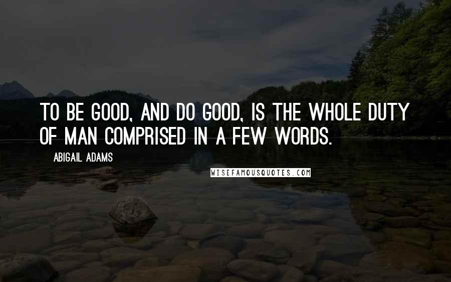 Abigail Adams Quotes: To be good, and do good, is the whole duty of man comprised in a few words.