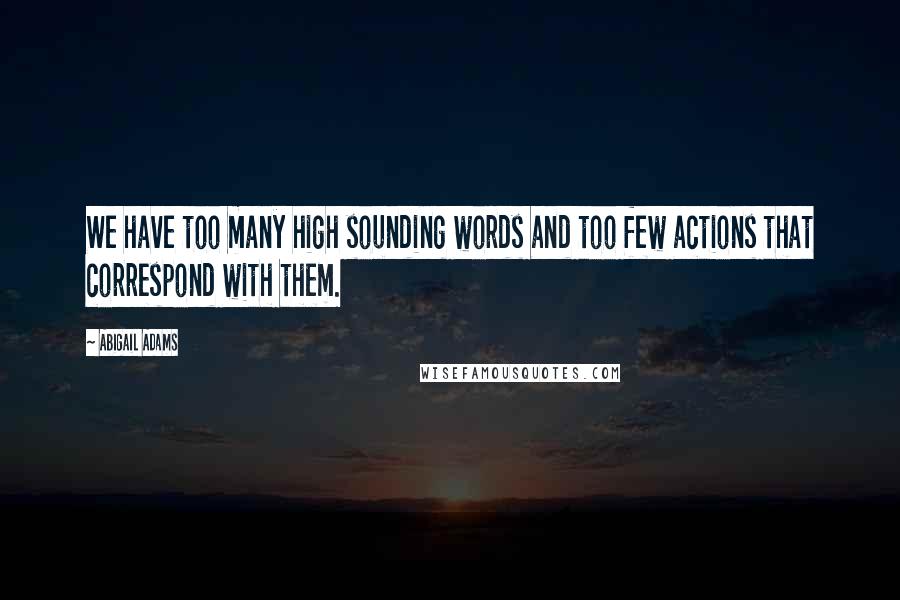 Abigail Adams Quotes: We have too many high sounding words and too few actions that correspond with them.