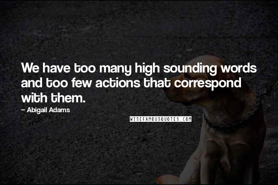 Abigail Adams Quotes: We have too many high sounding words and too few actions that correspond with them.