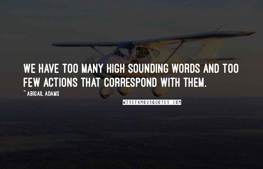 Abigail Adams Quotes: We have too many high sounding words and too few actions that correspond with them.