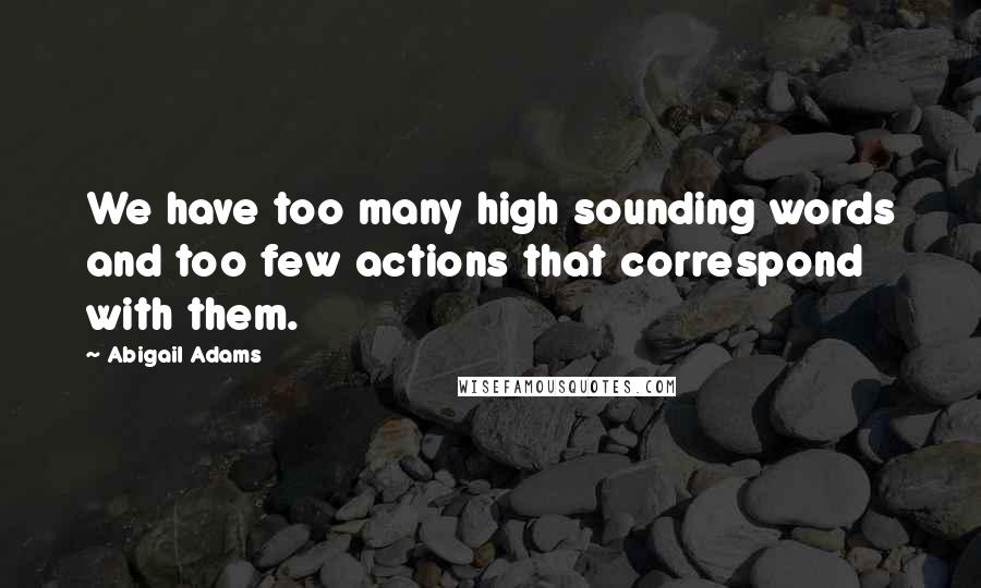 Abigail Adams Quotes: We have too many high sounding words and too few actions that correspond with them.