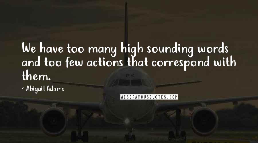 Abigail Adams Quotes: We have too many high sounding words and too few actions that correspond with them.