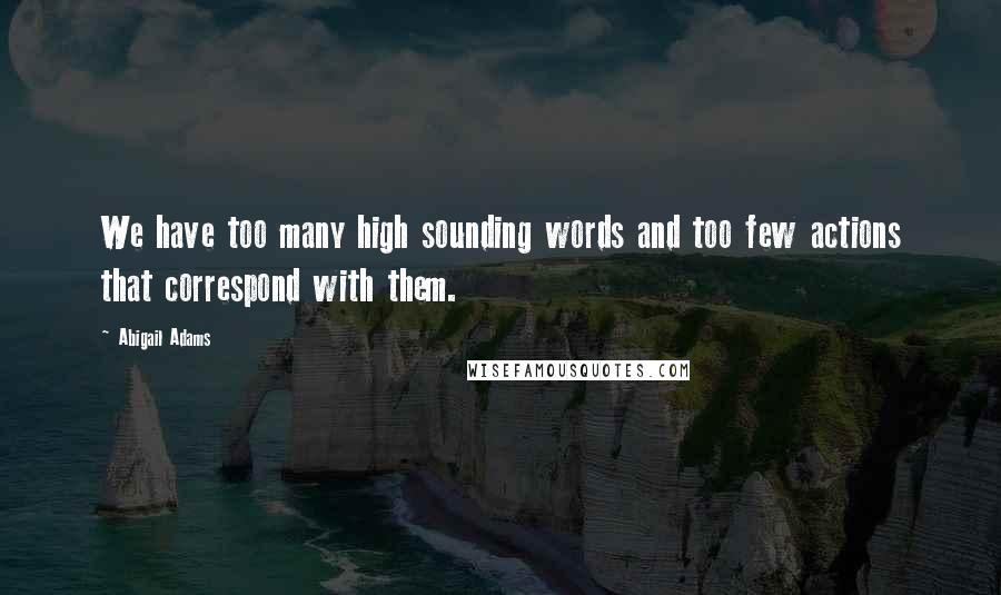 Abigail Adams Quotes: We have too many high sounding words and too few actions that correspond with them.