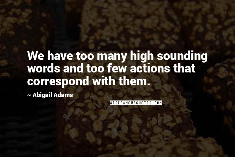 Abigail Adams Quotes: We have too many high sounding words and too few actions that correspond with them.