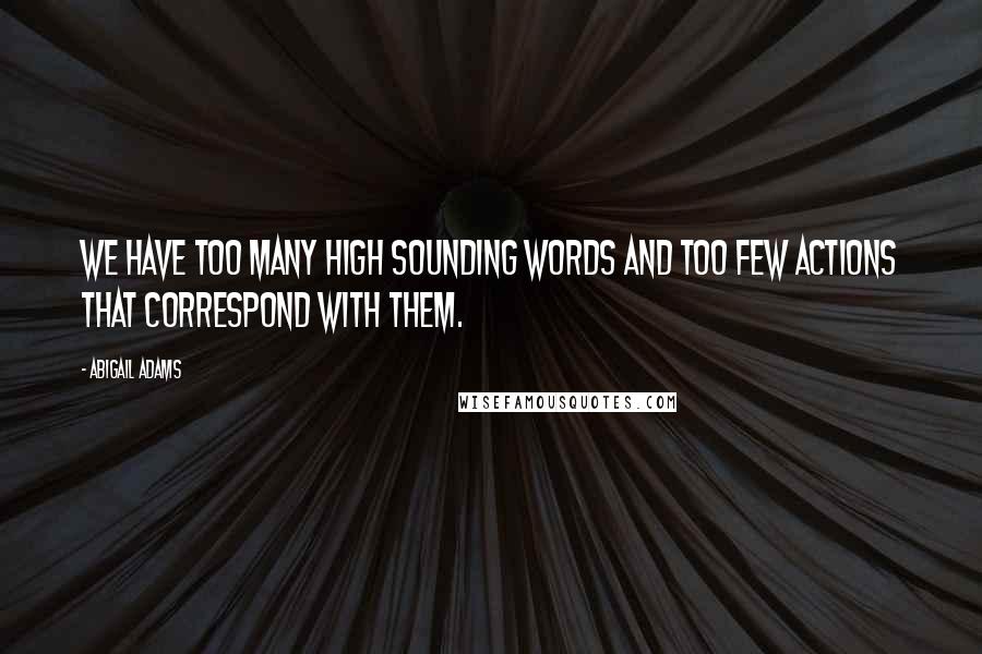 Abigail Adams Quotes: We have too many high sounding words and too few actions that correspond with them.