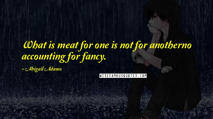 Abigail Adams Quotes: What is meat for one is not for anotherno accounting for fancy.