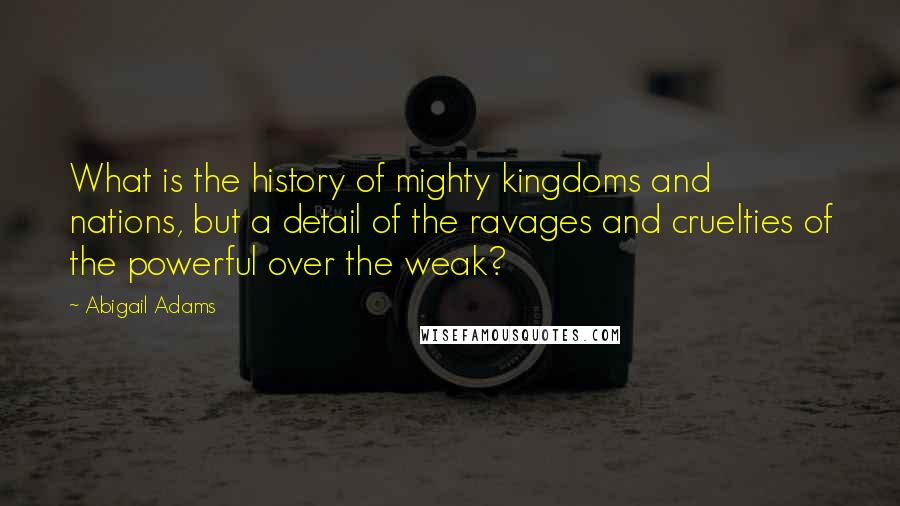 Abigail Adams Quotes: What is the history of mighty kingdoms and nations, but a detail of the ravages and cruelties of the powerful over the weak?