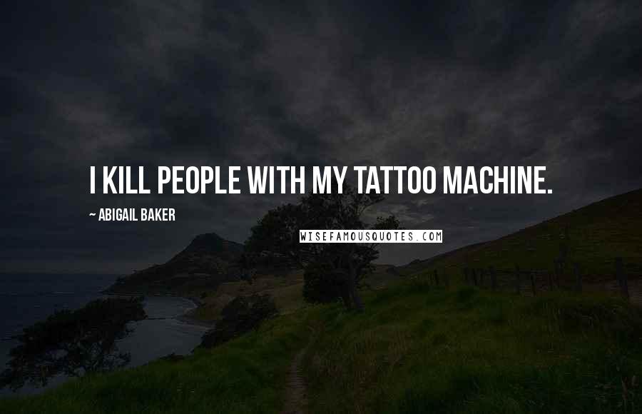 Abigail Baker Quotes: I kill people with my tattoo machine.