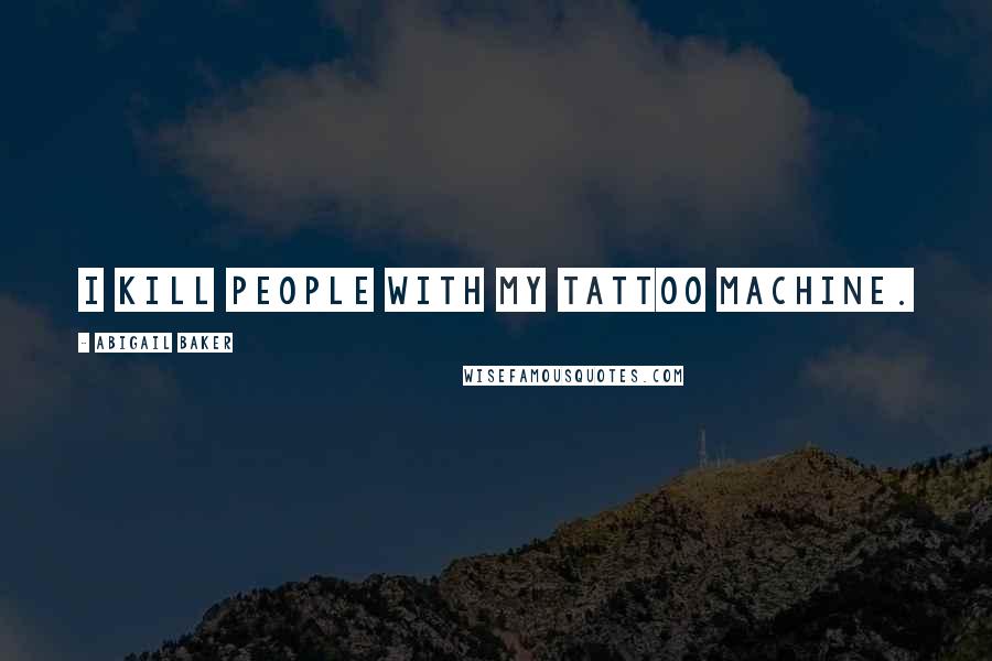 Abigail Baker Quotes: I kill people with my tattoo machine.