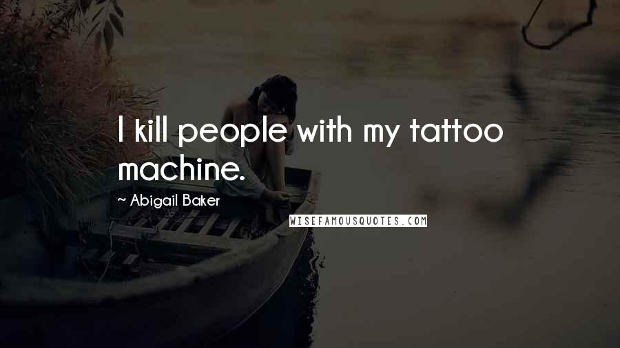 Abigail Baker Quotes: I kill people with my tattoo machine.