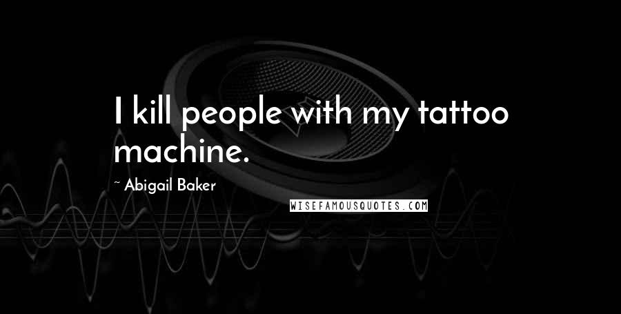 Abigail Baker Quotes: I kill people with my tattoo machine.