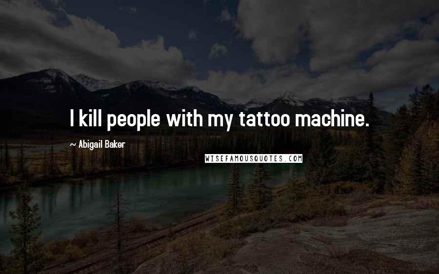 Abigail Baker Quotes: I kill people with my tattoo machine.