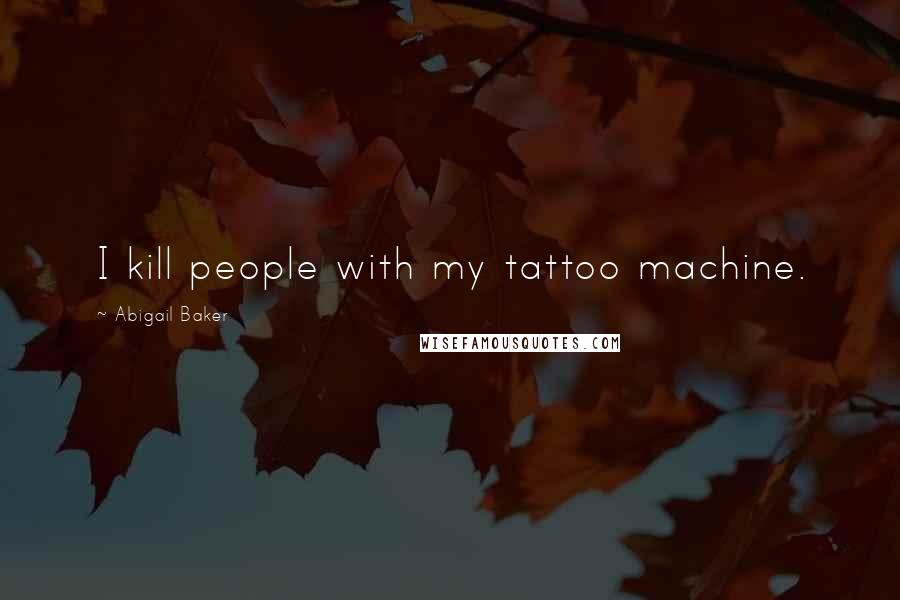 Abigail Baker Quotes: I kill people with my tattoo machine.