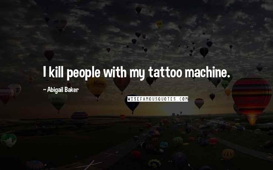 Abigail Baker Quotes: I kill people with my tattoo machine.