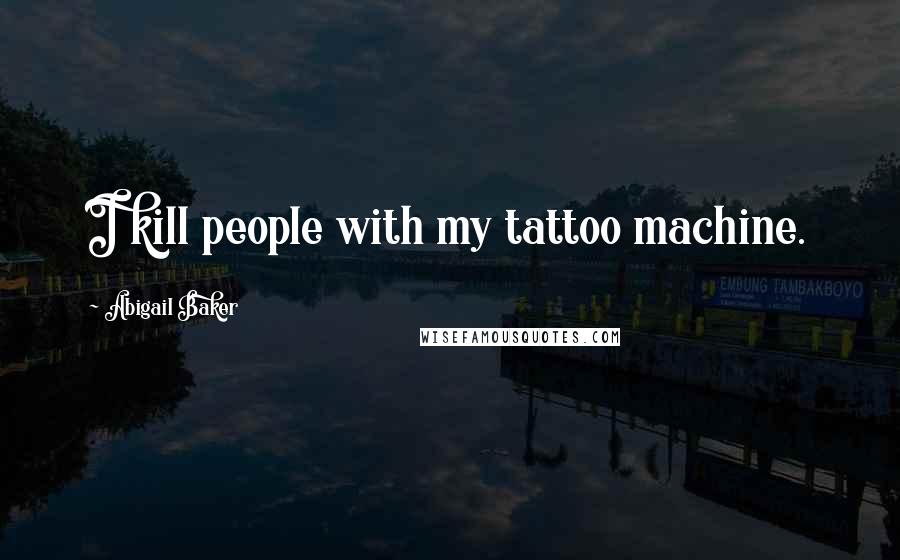 Abigail Baker Quotes: I kill people with my tattoo machine.