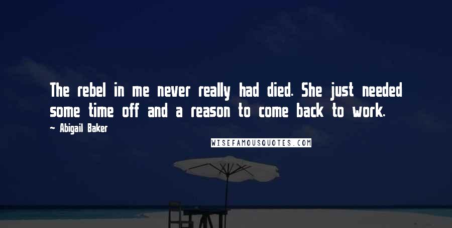 Abigail Baker Quotes: The rebel in me never really had died. She just needed some time off and a reason to come back to work.