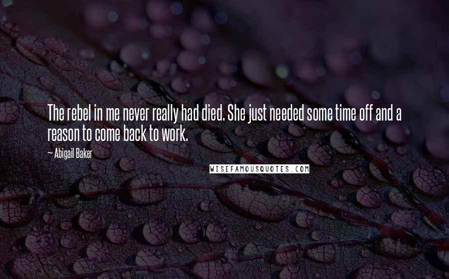 Abigail Baker Quotes: The rebel in me never really had died. She just needed some time off and a reason to come back to work.