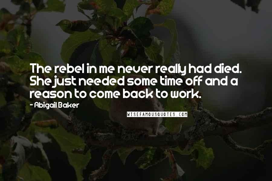 Abigail Baker Quotes: The rebel in me never really had died. She just needed some time off and a reason to come back to work.