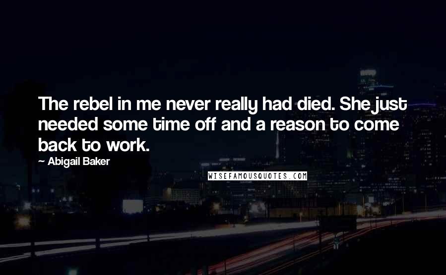 Abigail Baker Quotes: The rebel in me never really had died. She just needed some time off and a reason to come back to work.