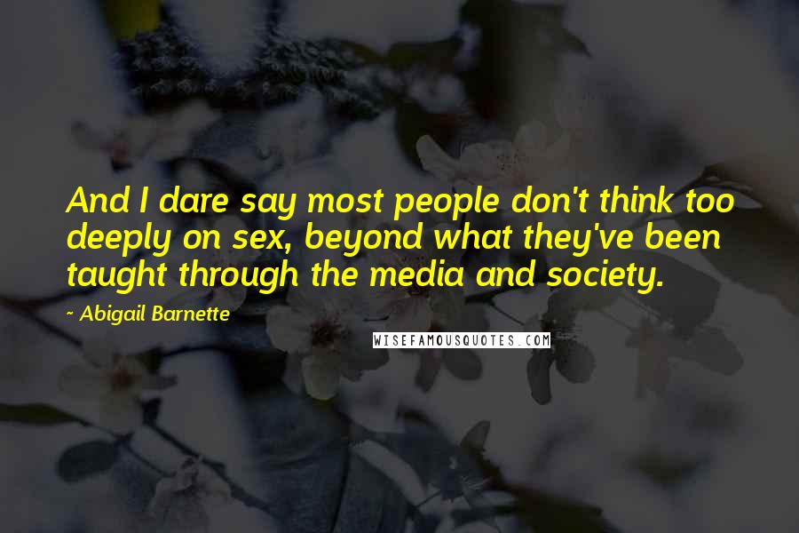 Abigail Barnette Quotes: And I dare say most people don't think too deeply on sex, beyond what they've been taught through the media and society.