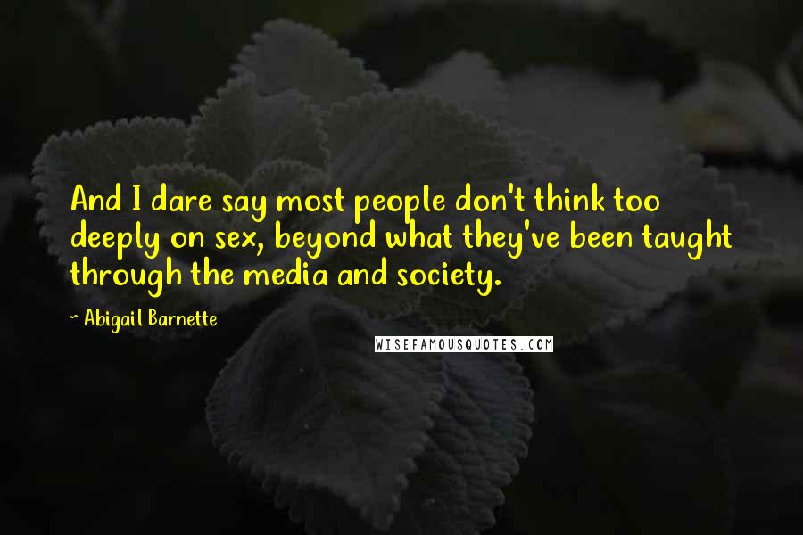 Abigail Barnette Quotes: And I dare say most people don't think too deeply on sex, beyond what they've been taught through the media and society.