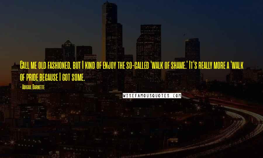 Abigail Barnette Quotes: Call me old fashioned, but I kind of enjoy the so-called 'walk of shame.' It's really more a 'walk of pride because I got some.