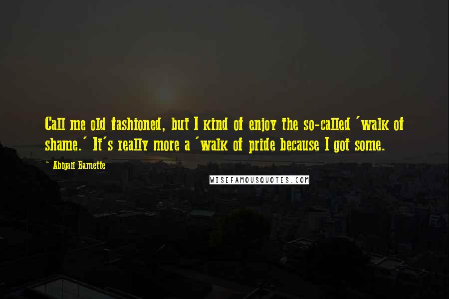 Abigail Barnette Quotes: Call me old fashioned, but I kind of enjoy the so-called 'walk of shame.' It's really more a 'walk of pride because I got some.