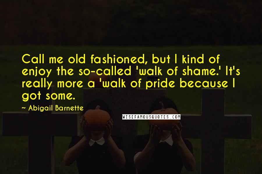 Abigail Barnette Quotes: Call me old fashioned, but I kind of enjoy the so-called 'walk of shame.' It's really more a 'walk of pride because I got some.