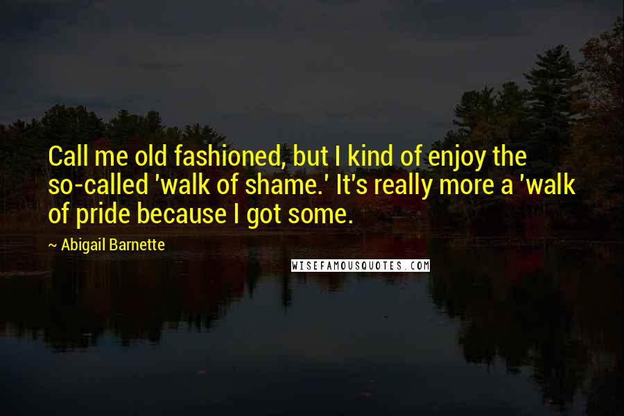 Abigail Barnette Quotes: Call me old fashioned, but I kind of enjoy the so-called 'walk of shame.' It's really more a 'walk of pride because I got some.