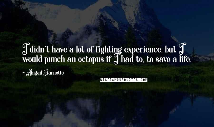 Abigail Barnette Quotes: I didn't have a lot of fighting experience, but I would punch an octopus if I had to, to save a life.