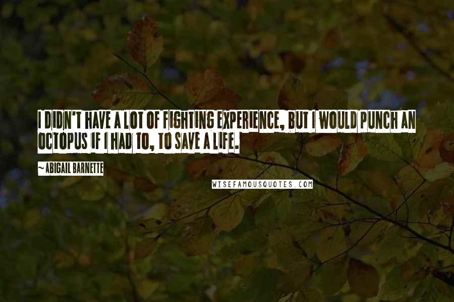 Abigail Barnette Quotes: I didn't have a lot of fighting experience, but I would punch an octopus if I had to, to save a life.