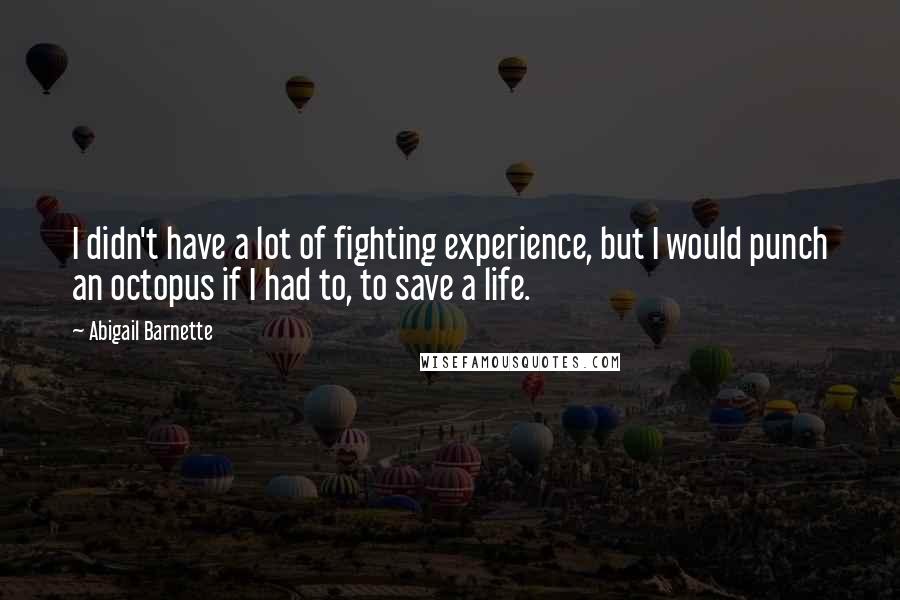 Abigail Barnette Quotes: I didn't have a lot of fighting experience, but I would punch an octopus if I had to, to save a life.