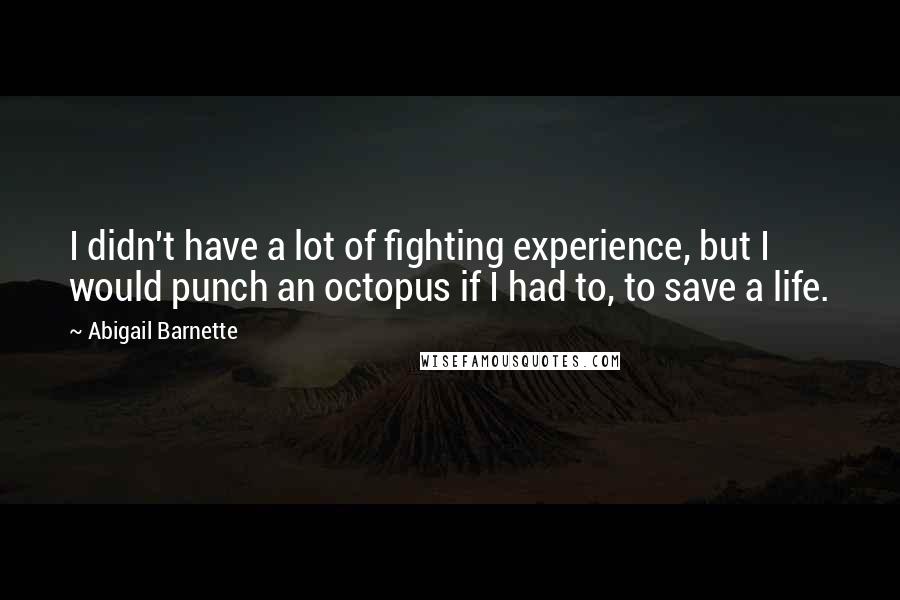 Abigail Barnette Quotes: I didn't have a lot of fighting experience, but I would punch an octopus if I had to, to save a life.