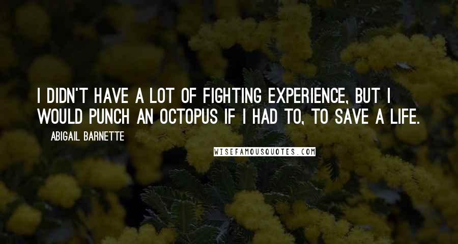 Abigail Barnette Quotes: I didn't have a lot of fighting experience, but I would punch an octopus if I had to, to save a life.