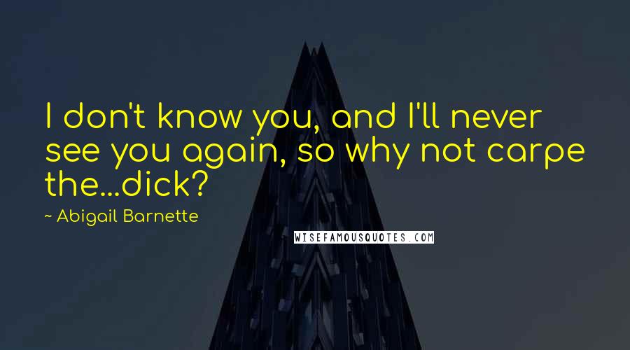 Abigail Barnette Quotes: I don't know you, and I'll never see you again, so why not carpe the...dick?