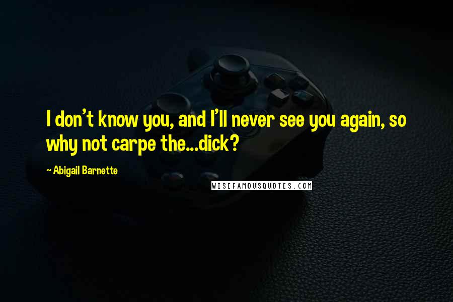 Abigail Barnette Quotes: I don't know you, and I'll never see you again, so why not carpe the...dick?