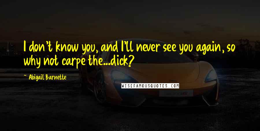 Abigail Barnette Quotes: I don't know you, and I'll never see you again, so why not carpe the...dick?