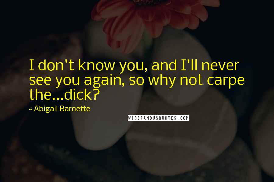 Abigail Barnette Quotes: I don't know you, and I'll never see you again, so why not carpe the...dick?
