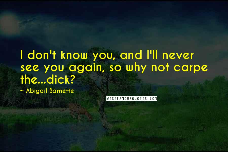 Abigail Barnette Quotes: I don't know you, and I'll never see you again, so why not carpe the...dick?