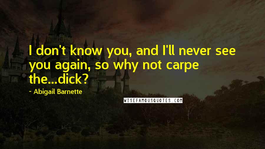 Abigail Barnette Quotes: I don't know you, and I'll never see you again, so why not carpe the...dick?