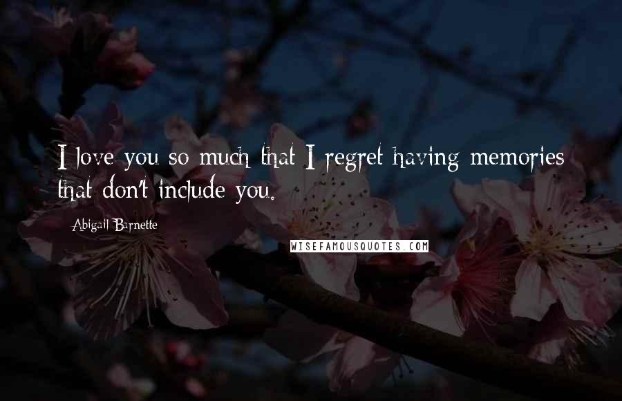 Abigail Barnette Quotes: I love you so much that I regret having memories that don't include you.