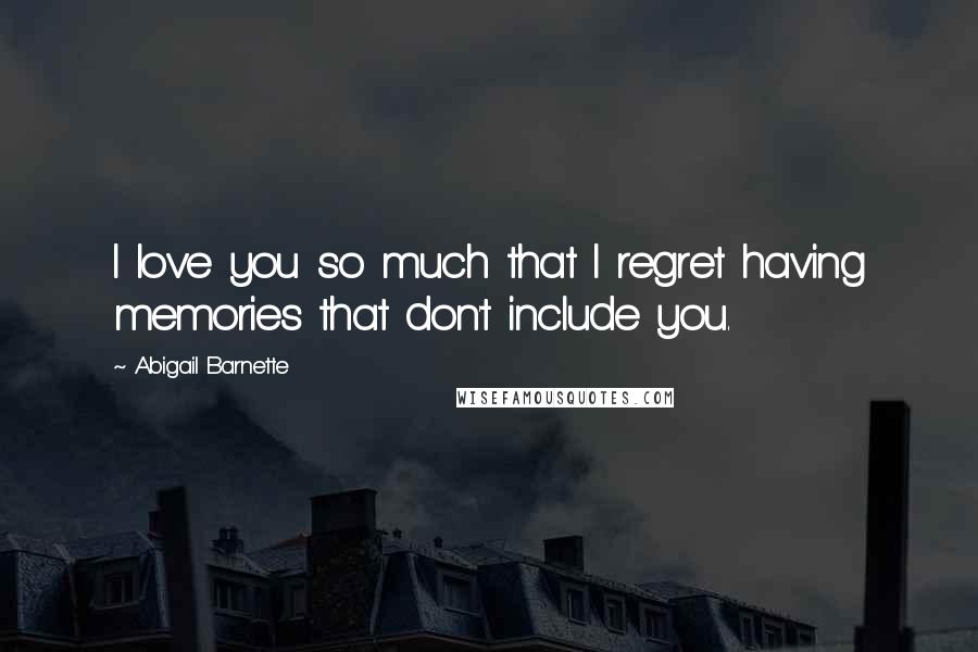 Abigail Barnette Quotes: I love you so much that I regret having memories that don't include you.
