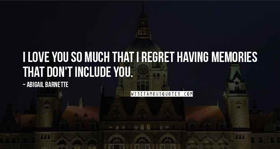 Abigail Barnette Quotes: I love you so much that I regret having memories that don't include you.