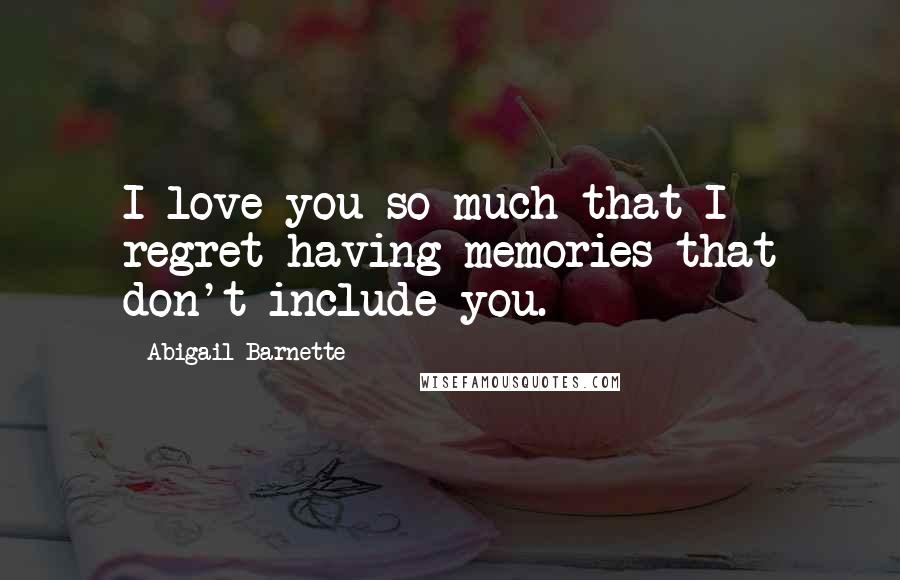 Abigail Barnette Quotes: I love you so much that I regret having memories that don't include you.