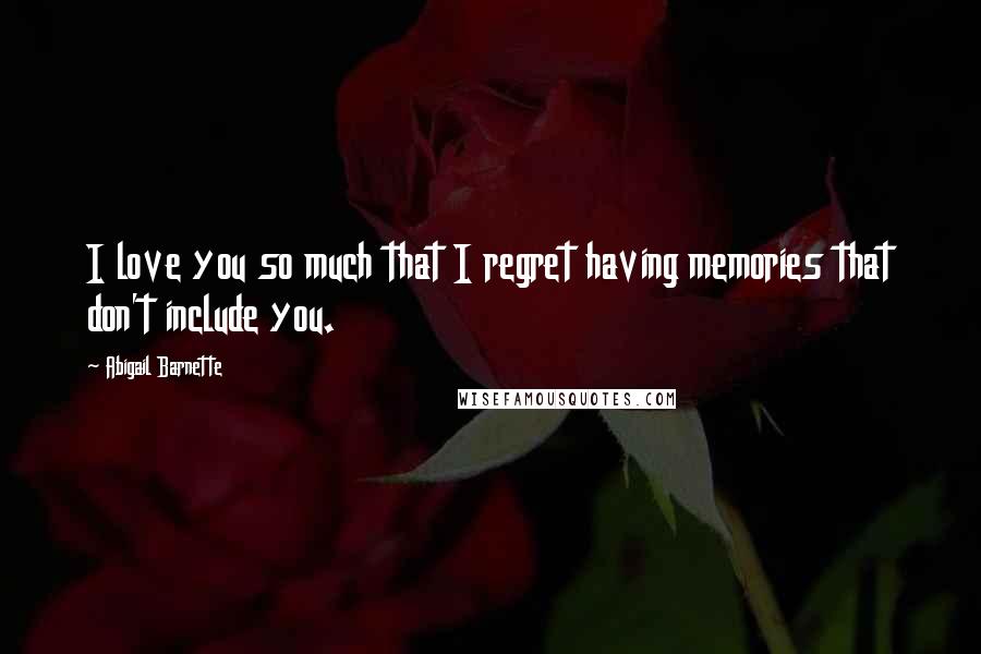 Abigail Barnette Quotes: I love you so much that I regret having memories that don't include you.