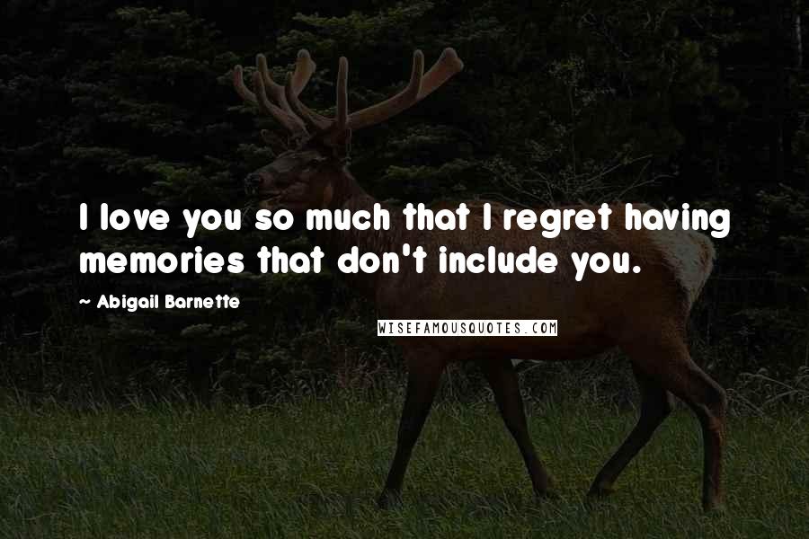 Abigail Barnette Quotes: I love you so much that I regret having memories that don't include you.