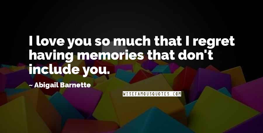 Abigail Barnette Quotes: I love you so much that I regret having memories that don't include you.