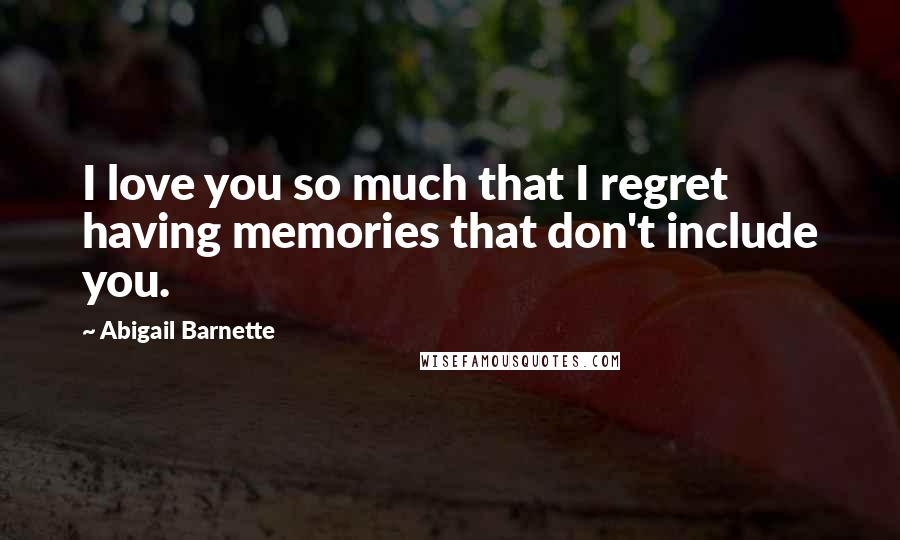Abigail Barnette Quotes: I love you so much that I regret having memories that don't include you.
