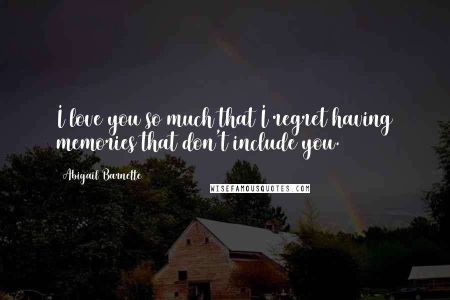 Abigail Barnette Quotes: I love you so much that I regret having memories that don't include you.
